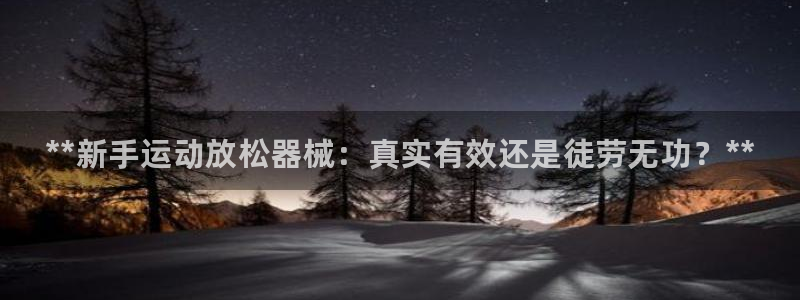 尊龙官网免费下载安装:**新手运动放松器械:真实有效还是徒劳